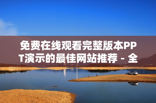 免费在线观看完整版本PPT演示的最佳网站推荐 - 全面分享原创精彩PPT制作成果