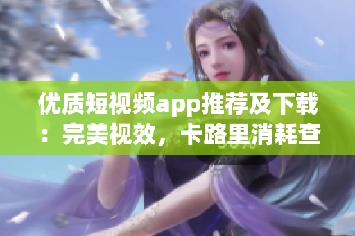 优质短视频app推荐及下载：完美视效，卡路里消耗查询功能，受欢迎的短视频app推荐