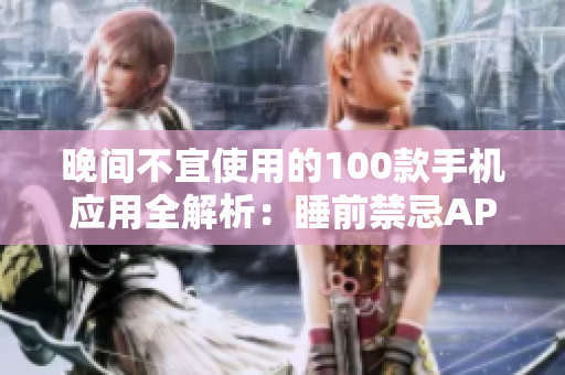晚间不宜使用的100款手机应用全解析：睡前禁忌APP大揭秘
