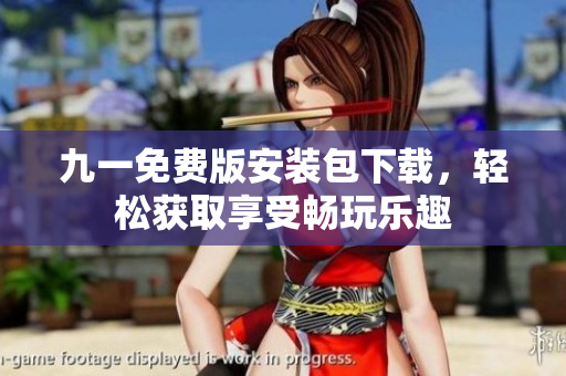 九一免费版安装包下载，轻松获取享受畅玩乐趣