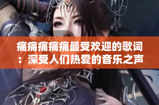 痛痛痛痛痛最受欢迎的歌词：深受人们热爱的音乐之声