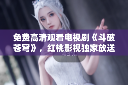 免费高清观看电视剧《斗破苍穹》，红桃影视独家放送，精彩剧集尽在眼前