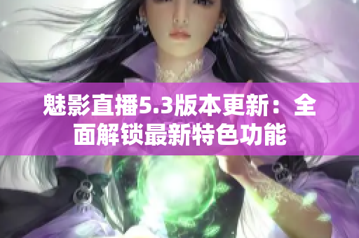 魅影直播5.3版本更新：全面解锁最新特色功能