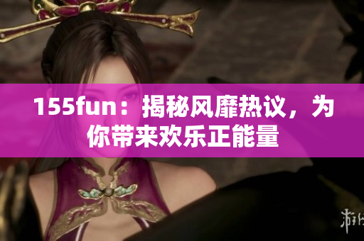 155fun：揭秘风靡热议，为你带来欢乐正能量