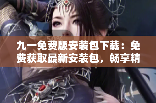 九一免费版安装包下载：免费获取最新安装包，畅享精彩游戏体验