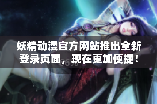 妖精动漫官方网站推出全新登录页面，现在更加便捷！