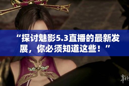 “探讨魅影5.3直播的最新发展，你必须知道这些！”
