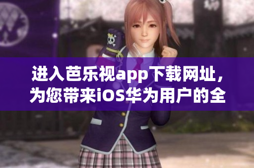 进入芭乐视app下载网址，为您带来iOS华为用户的全新体验