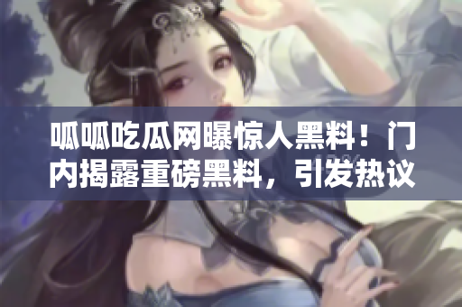 呱呱吃瓜网曝惊人黑料！门内揭露重磅黑料，引发热议