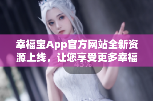 幸福宝App官方网站全新资源上线，让您享受更多幸福福利