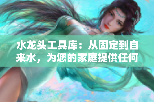 水龙头工具库：从固定到自来水，为您的家庭提供任何一种水龙头