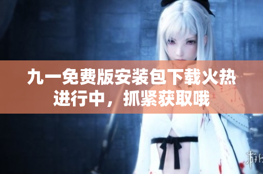 九一免费版安装包下载火热进行中，抓紧获取哦