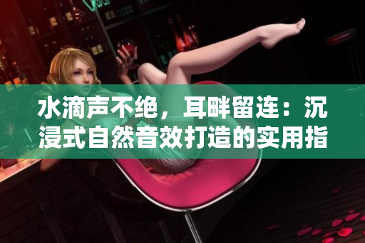 水滴声不绝，耳畔留连：沉浸式自然音效打造的实用指南