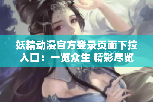 妖精动漫官方登录页面下拉入口：一览众生 精彩尽览
