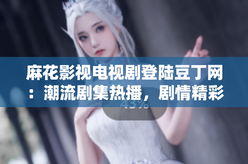 麻花影视电视剧登陆豆丁网：潮流剧集热播，剧情精彩不容错过