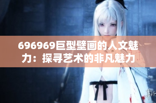 696969巨型壁画的人文魅力：探寻艺术的非凡魅力