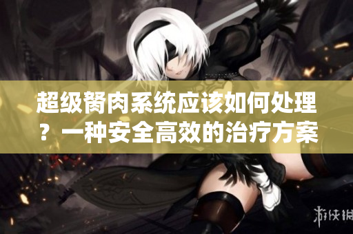超级胬肉系统应该如何处理？一种安全高效的治疗方案