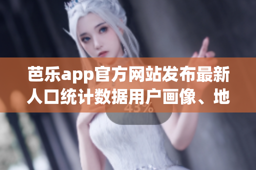芭乐app官方网站发布最新人口统计数据用户画像、地域分布及增长趋势
