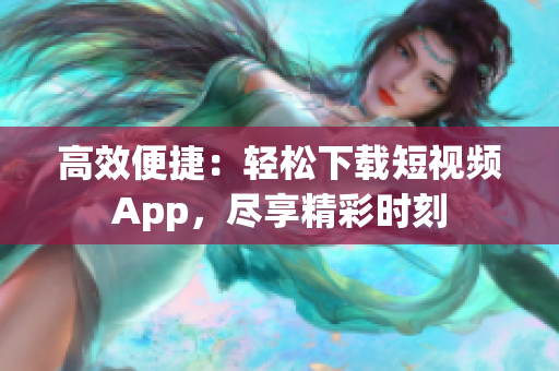 高效便捷：轻松下载短视频App，尽享精彩时刻