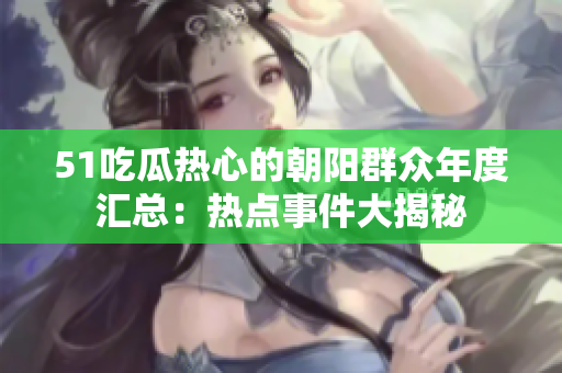 51吃瓜热心的朝阳群众年度汇总：热点事件大揭秘