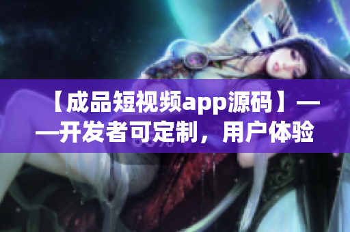 【成品短视频app源码】——开发者可定制，用户体验优越，功能齐全