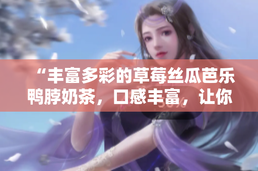 “丰富多彩的草莓丝瓜芭乐鸭脖奶茶，口感丰富，让你回味无穷”