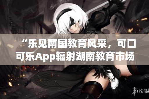 “乐见南国教育风采，可口可乐App辐射湖南教育市场”