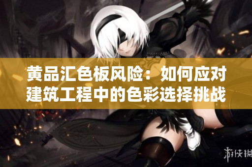 黄品汇色板风险：如何应对建筑工程中的色彩选择挑战