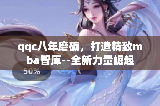 qqc八年磨砺，打造精致mba智库--全新力量崛起