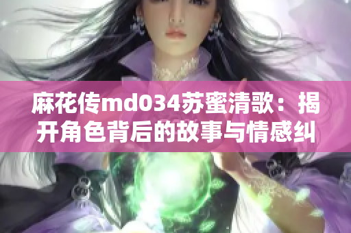 麻花传md034苏蜜清歌：揭开角色背后的故事与情感纠葛