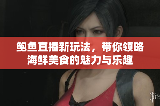 鲍鱼直播新玩法，带你领略海鲜美食的魅力与乐趣