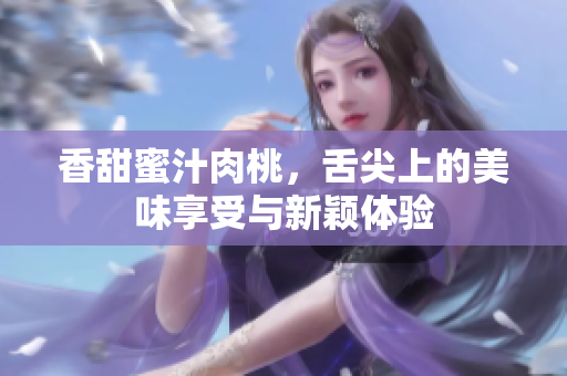 香甜蜜汁肉桃，舌尖上的美味享受与新颖体验