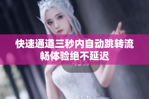 快速通道三秒内自动跳转流畅体验绝不延迟