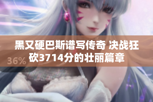 黑又硬巴斯谱写传奇 决战狂砍3714分的壮丽篇章