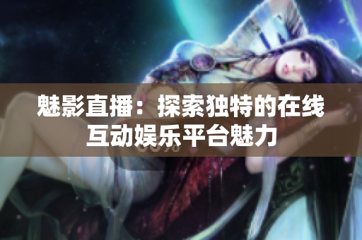 魅影直播：探索独特的在线互动娱乐平台魅力