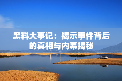 黑料大事记：揭示事件背后的真相与内幕揭秘