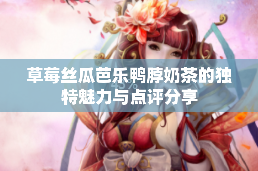 草莓丝瓜芭乐鸭脖奶茶的独特魅力与点评分享