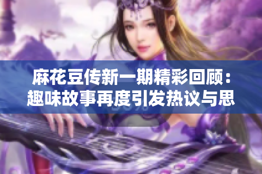 麻花豆传新一期精彩回顾：趣味故事再度引发热议与思考