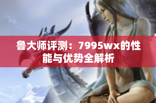 鲁大师评测：7995wx的性能与优势全解析