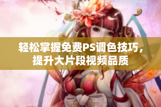 轻松掌握免费PS调色技巧，提升大片段视频品质