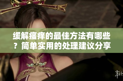 缓解瘙痒的最佳方法有哪些？简单实用的处理建议分享