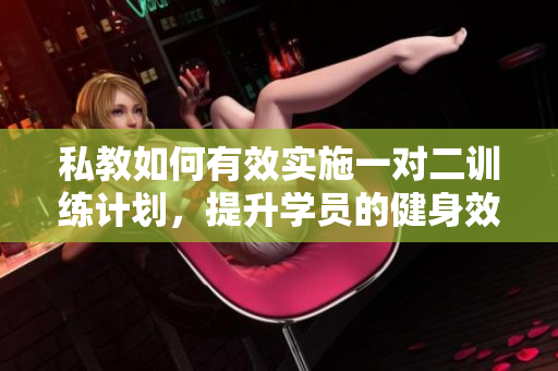 私教如何有效实施一对二训练计划，提升学员的健身效果