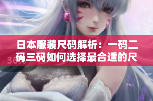 日本服装尺码解析：一码二码三码如何选择最合适的尺码