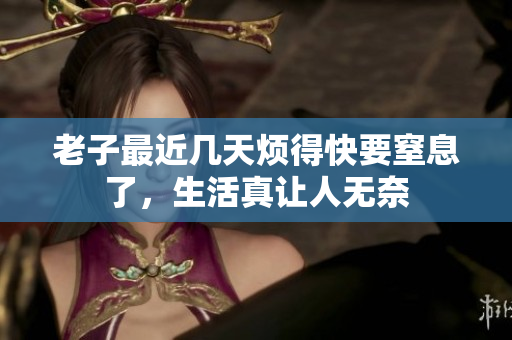 老子最近几天烦得快要窒息了，生活真让人无奈