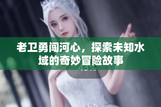老卫勇闯河心，探索未知水域的奇妙冒险故事