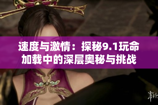 速度与激情：探秘9.1玩命加载中的深层奥秘与挑战