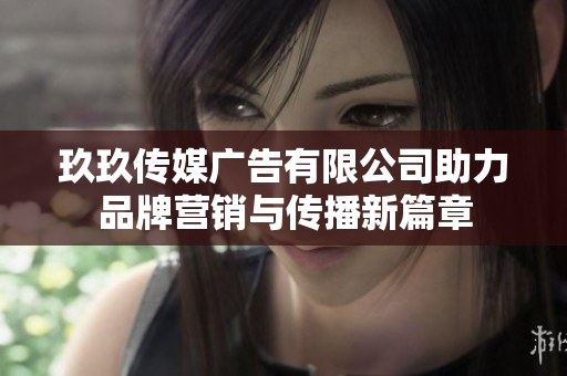 玖玖传媒广告有限公司助力品牌营销与传播新篇章