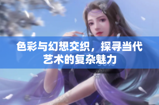色彩与幻想交织，探寻当代艺术的复杂魅力