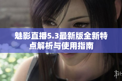 魅影直播5.3最新版全新特点解析与使用指南