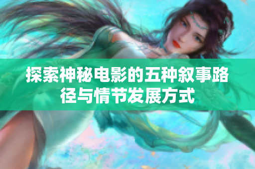 探索神秘电影的五种叙事路径与情节发展方式
